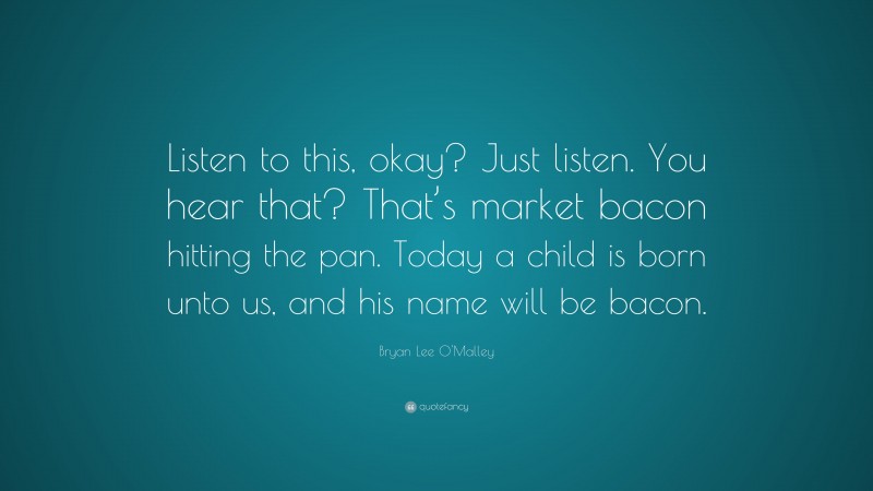 Bryan Lee O'Malley Quote: “Listen to this, okay? Just listen. You hear that? That’s market bacon hitting the pan. Today a child is born unto us, and his name will be bacon.”