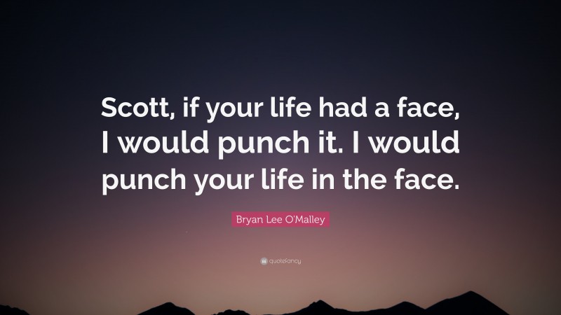 Bryan Lee O'Malley Quote: “Scott, if your life had a face, I would punch it. I would punch your life in the face.”