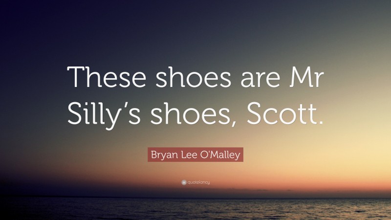 Bryan Lee O'Malley Quote: “These shoes are Mr Silly’s shoes, Scott.”