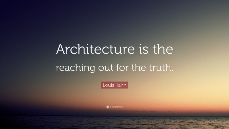 Louis Kahn Quote: “Architecture is the reaching out for the truth.”