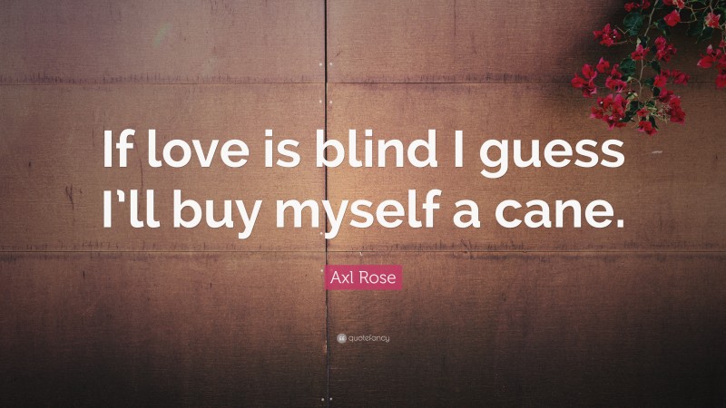Axl Rose Quote: “If love is blind I guess I’ll buy myself a cane.”