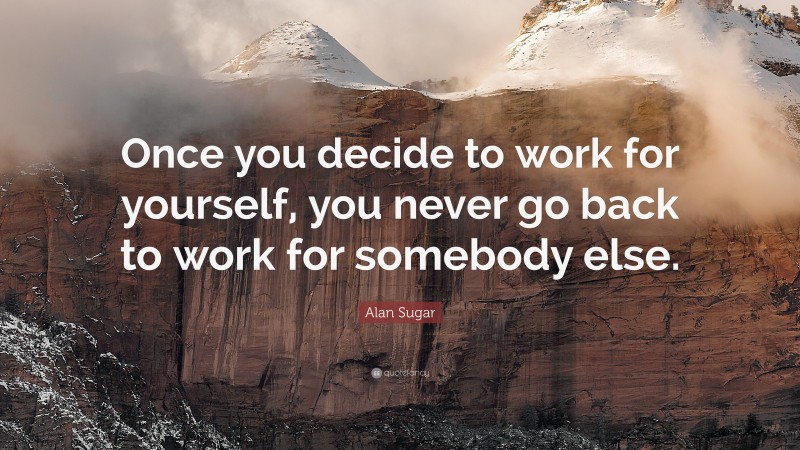 Alan Sugar Quote: “Once you decide to work for yourself, you never go back to work for somebody else.”