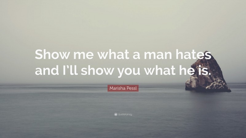 Marisha Pessl Quote: “Show me what a man hates and I’ll show you what he is.”