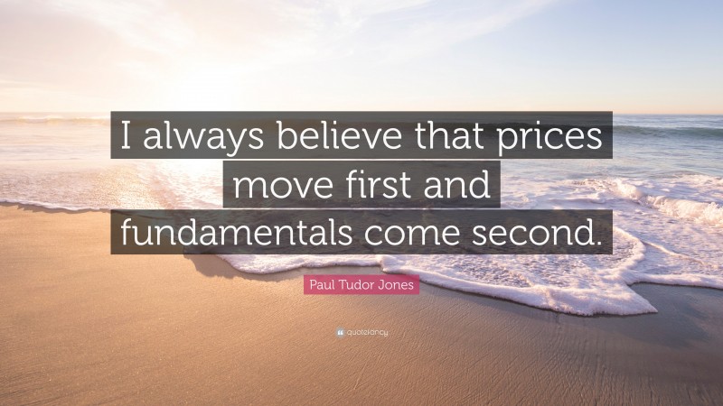 Paul Tudor Jones Quote: “I always believe that prices move first and fundamentals come second.”
