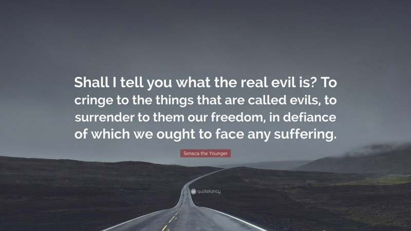 Seneca the Younger Quote: “Shall I tell you what the real evil is? To cringe to the things that are called evils, to surrender to them our freedom, in defiance of which we ought to face any suffering.”