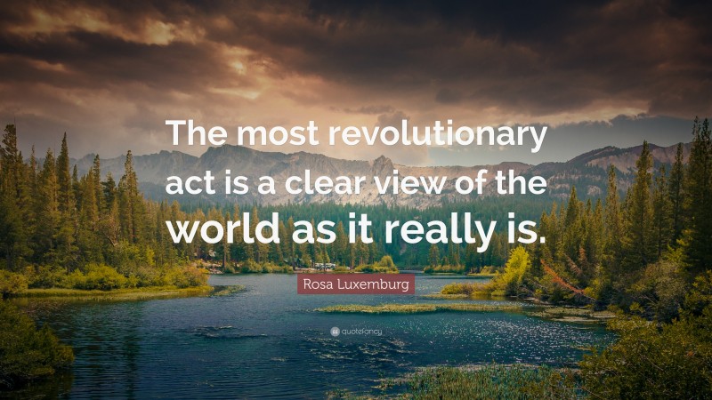 Rosa Luxemburg Quote: “The most revolutionary act is a clear view of the world as it really is.”