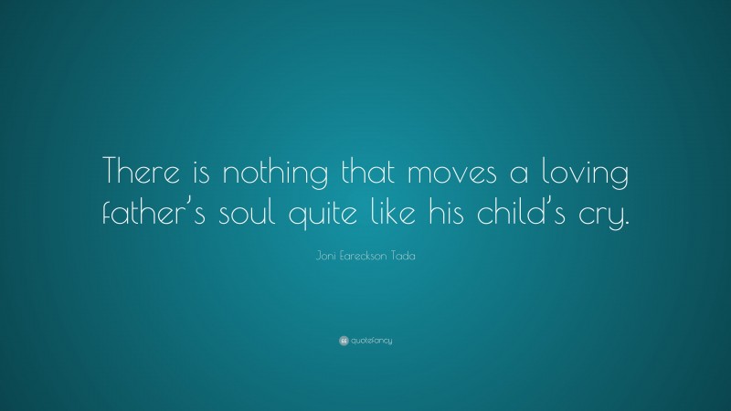 Joni Eareckson Tada Quote: “There is nothing that moves a loving father’s soul quite like his child’s cry.”