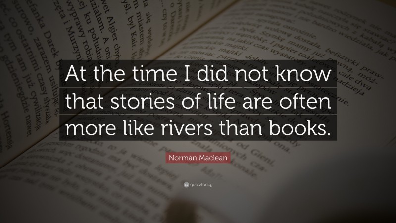 Norman Maclean Quote: “At the time I did not know that stories of life are often more like rivers than books.”