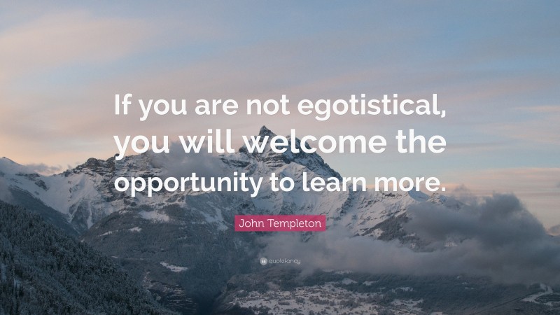 John Templeton Quote: “If you are not egotistical, you will welcome the opportunity to learn more.”