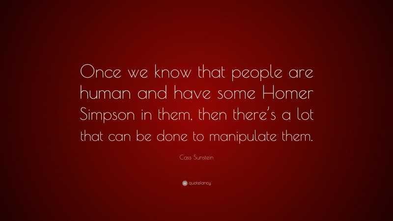 Cass Sunstein Quote: “Once we know that people are human and have some Homer Simpson in them, then there’s a lot that can be done to manipulate them.”