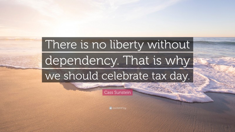 Cass Sunstein Quote: “There is no liberty without dependency. That is why we should celebrate tax day.”