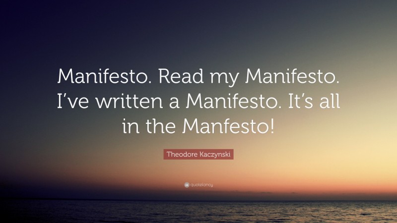Theodore Kaczynski Quote: “Manifesto. Read my Manifesto. I’ve written a Manifesto. It’s all in the Manfesto!”
