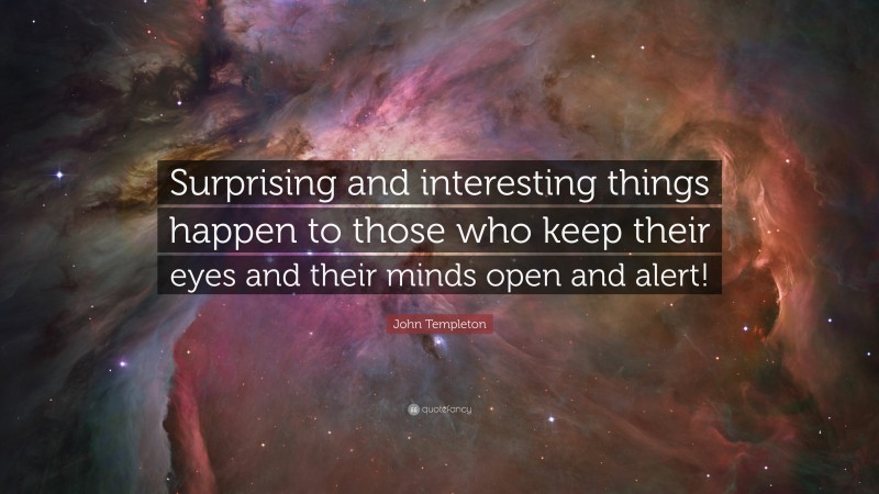 John Templeton Quote: “Surprising and interesting things happen to those who keep their eyes and their minds open and alert!”