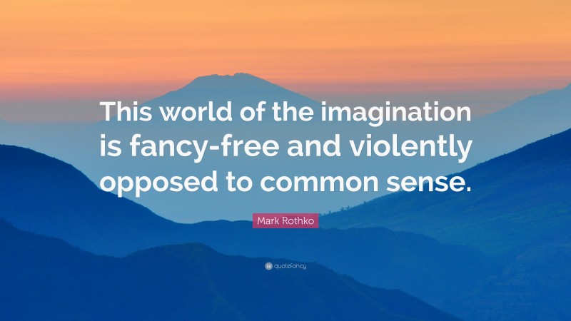Mark Rothko Quote: “This world of the imagination is fancy-free and violently opposed to common sense.”