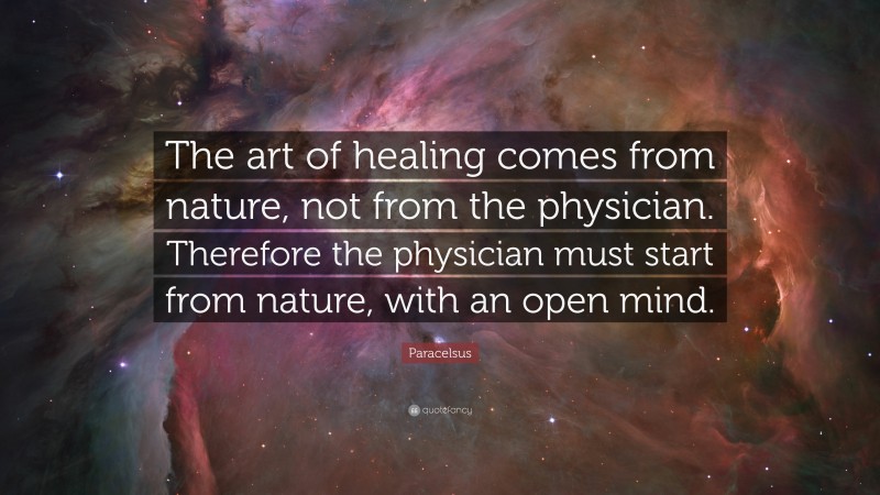 Paracelsus Quote: “The art of healing comes from nature, not from the physician. Therefore the physician must start from nature, with an open mind.”