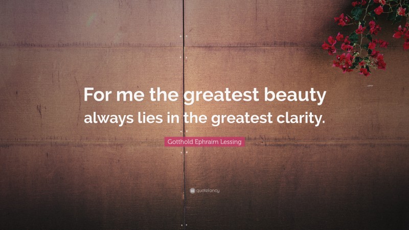 Gotthold Ephraim Lessing Quote: “For me the greatest beauty always lies in the greatest clarity.”