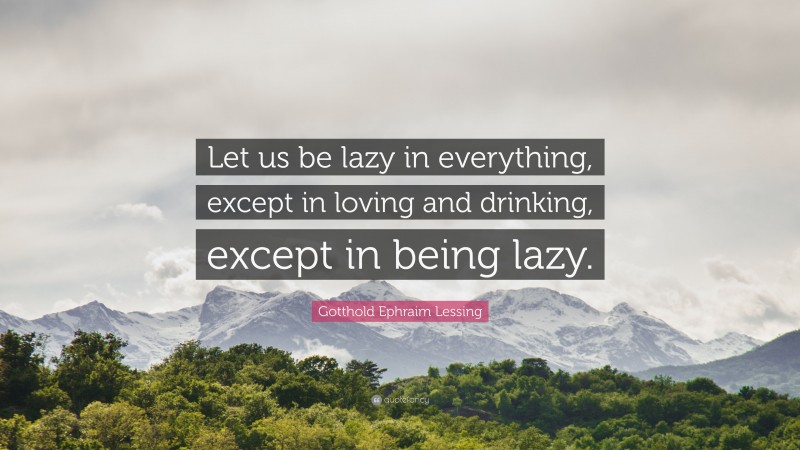 Gotthold Ephraim Lessing Quote: “Let us be lazy in everything, except in loving and drinking, except in being lazy.”