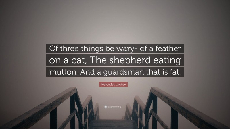 Mercedes Lackey Quote: “Of three things be wary- of a feather on a cat, The shepherd eating mutton, And a guardsman that is fat.”