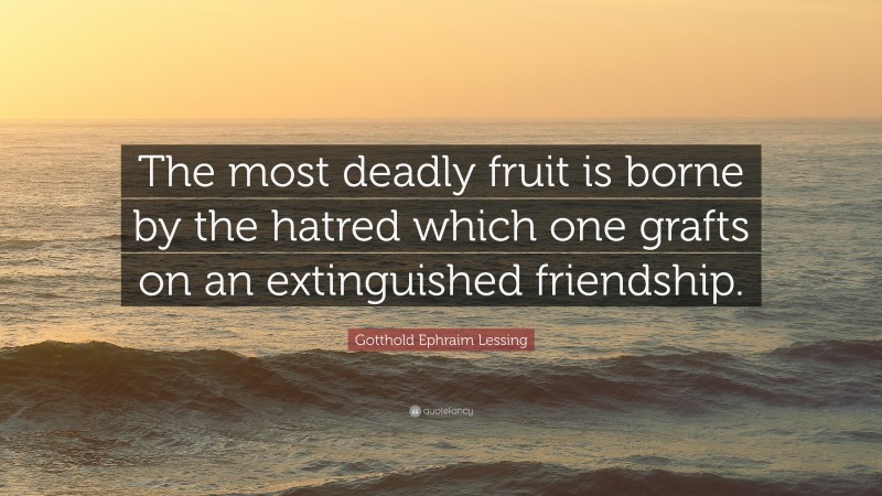 Gotthold Ephraim Lessing Quote: “The most deadly fruit is borne by the hatred which one grafts on an extinguished friendship.”