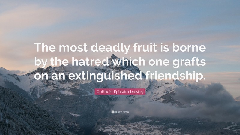 Gotthold Ephraim Lessing Quote: “The most deadly fruit is borne by the hatred which one grafts on an extinguished friendship.”