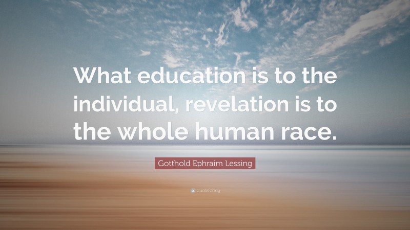 Gotthold Ephraim Lessing Quote: “What education is to the individual, revelation is to the whole human race.”