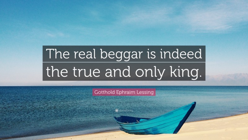 Gotthold Ephraim Lessing Quote: “The real beggar is indeed the true and only king.”