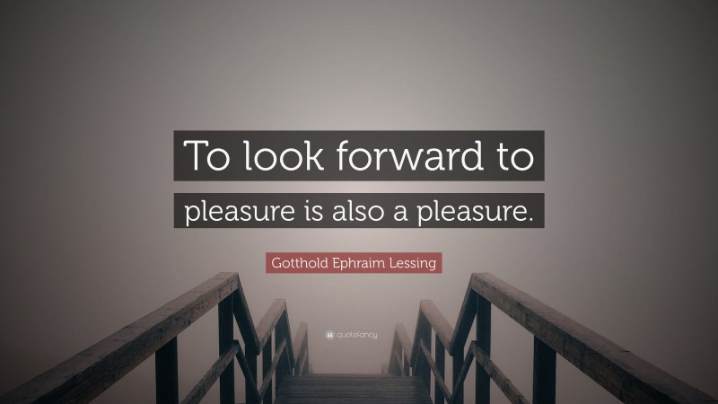 Gotthold Ephraim Lessing Quote: “To look forward to pleasure is also a pleasure.”