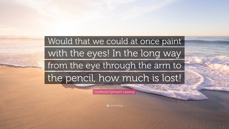 Gotthold Ephraim Lessing Quote: “Would that we could at once paint with the eyes! In the long way from the eye through the arm to the pencil, how much is lost!”