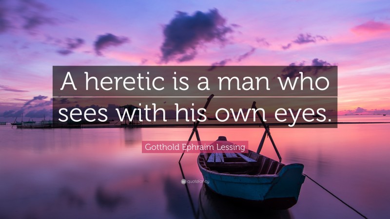 Gotthold Ephraim Lessing Quote: “A heretic is a man who sees with his own eyes.”