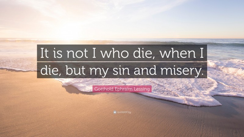 Gotthold Ephraim Lessing Quote: “It is not I who die, when I die, but my sin and misery.”