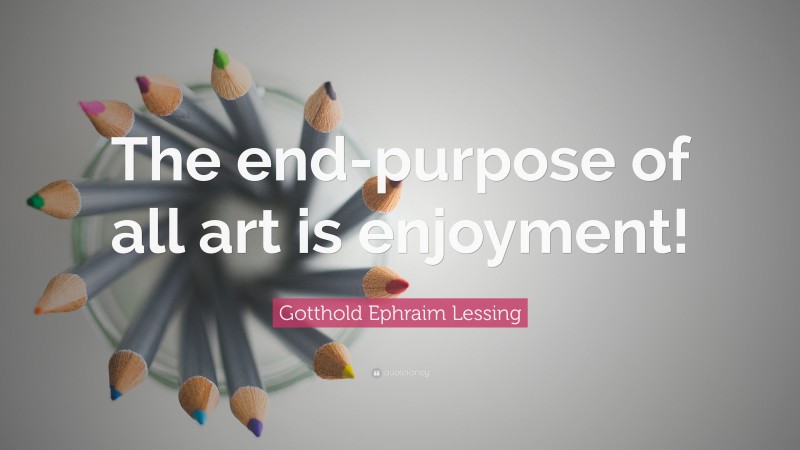 Gotthold Ephraim Lessing Quote: “The end-purpose of all art is enjoyment!”