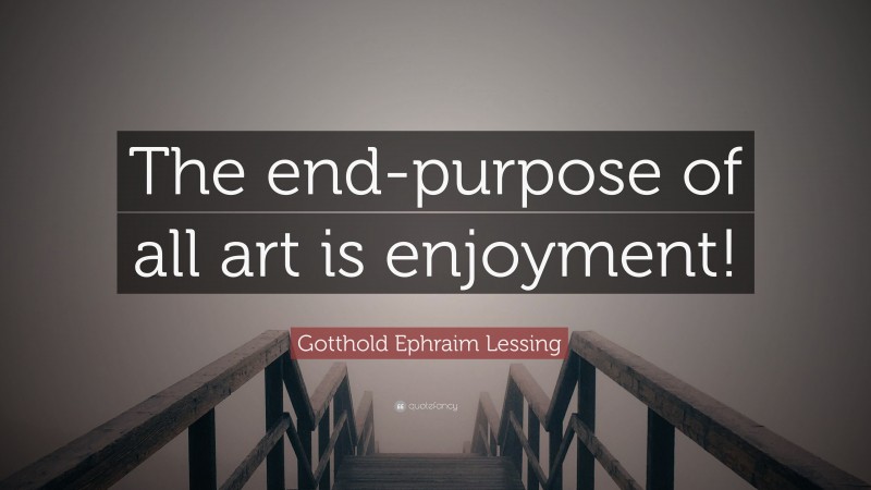 Gotthold Ephraim Lessing Quote: “The end-purpose of all art is enjoyment!”