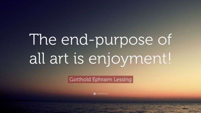 Gotthold Ephraim Lessing Quote: “The end-purpose of all art is enjoyment!”