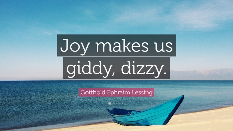 Gotthold Ephraim Lessing Quote: “Joy makes us giddy, dizzy.”