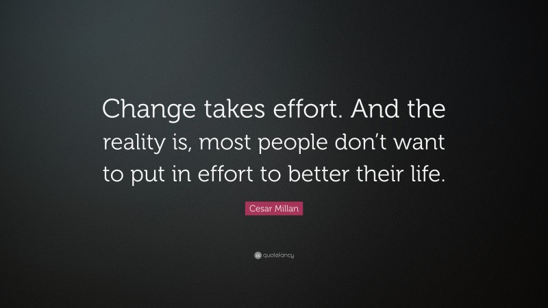 Cesar Millan Quote: “Change takes effort. And the reality is, most people don’t want to put in effort to better their life.”