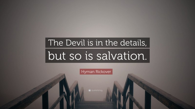 Hyman Rickover Quote: “The Devil is in the details, but so is salvation.”