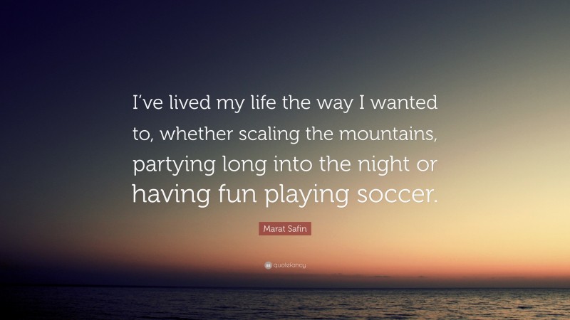 Marat Safin Quote: “I’ve lived my life the way I wanted to, whether scaling the mountains, partying long into the night or having fun playing soccer.”