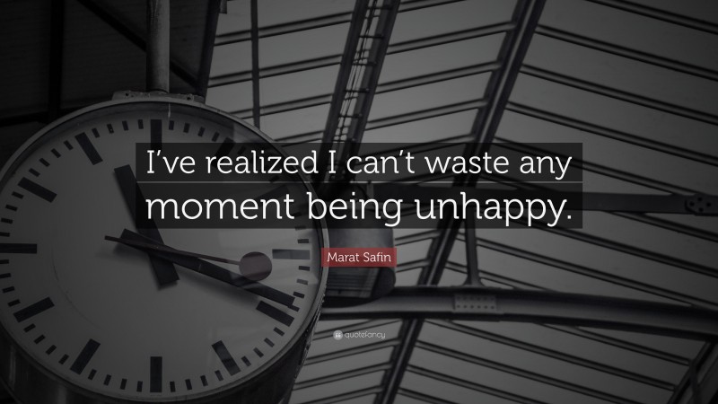 Marat Safin Quote: “I’ve realized I can’t waste any moment being unhappy.”