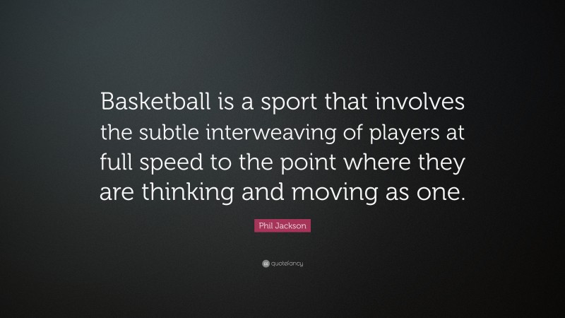 Phil Jackson Quote: “Basketball is a sport that involves the subtle interweaving of players at full speed to the point where they are thinking and moving as one.”