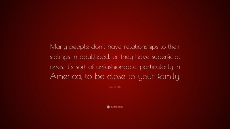 Kiki Smith Quote: “Many people don’t have relationships to their siblings in adulthood, or they have superficial ones. It’s sort of unfashionable, particularly in America, to be close to your family.”