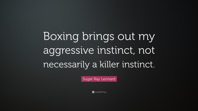 Sugar Ray Leonard Quote: “Boxing brings out my aggressive instinct, not necessarily a killer instinct.”