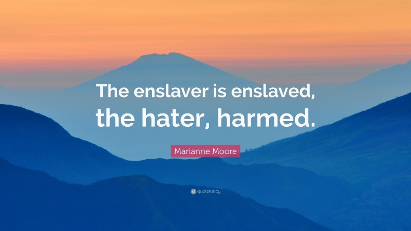 Marianne Moore Quote: “The enslaver is enslaved, the hater, harmed.”