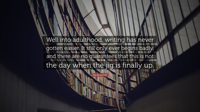 David Rakoff Quote: “Well into adulthood, writing has never gotten easier. It still only ever begins badly, and there are no guarantees that this is not the day when the jig is finally up.”