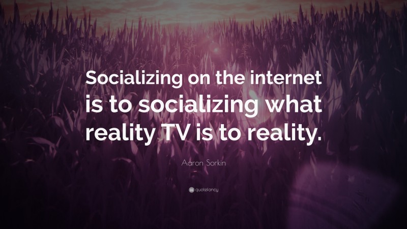 Aaron Sorkin Quote: “Socializing on the internet is to socializing what reality TV is to reality.”