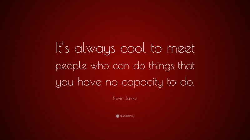 Kevin James Quote: “It’s always cool to meet people who can do things that you have no capacity to do.”