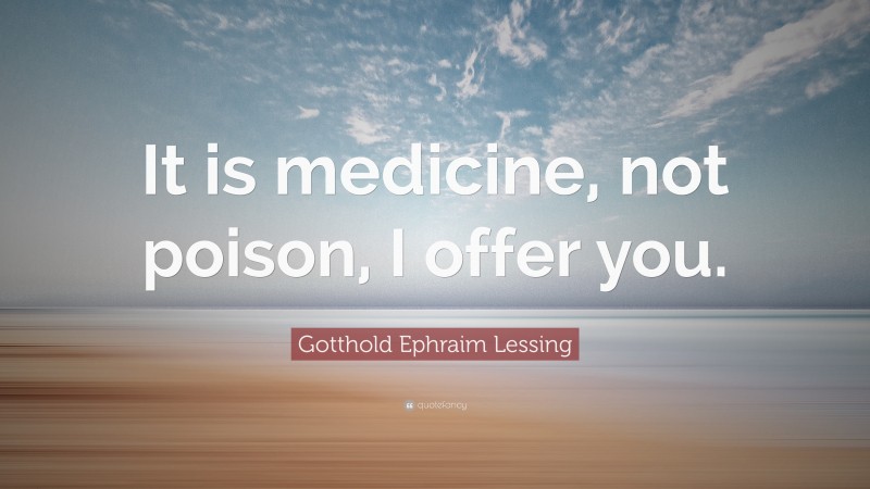 Gotthold Ephraim Lessing Quote: “It is medicine, not poison, I offer you.”