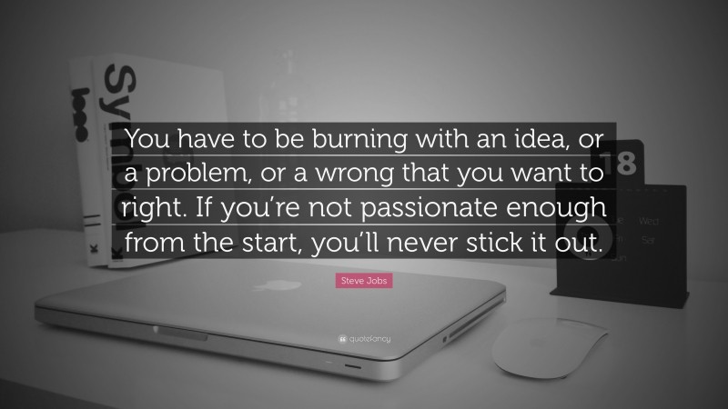 Steve Jobs Quote: “You have to be burning with an idea, or a problem, or a wrong that you want to right. If you’re not passionate enough from the start, you’ll never stick it out.”