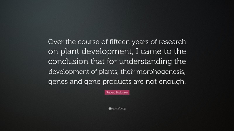 Rupert Sheldrake Quote: “Over the course of fifteen years of research on plant development, I came to the conclusion that for understanding the development of plants, their morphogenesis, genes and gene products are not enough.”