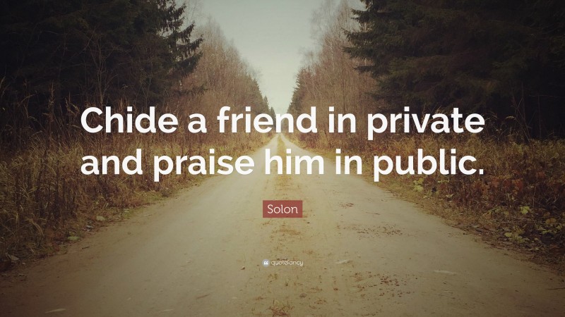 Solon Quote: “Chide a friend in private and praise him in public.”