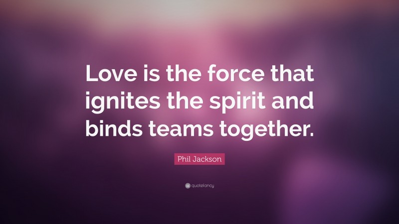 Phil Jackson Quote: “Love is the force that ignites the spirit and binds teams together.”